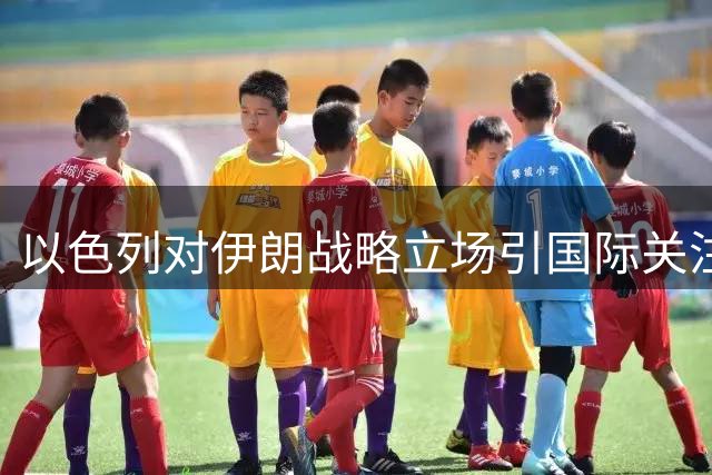以色列对伊朗战略立场引国际关注