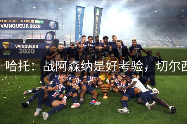 哈托：战阿森纳是好考验，切尔西前场火力足