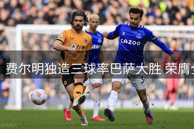 费尔明独造三球率巴萨大胜 荣膺全场最佳殊荣